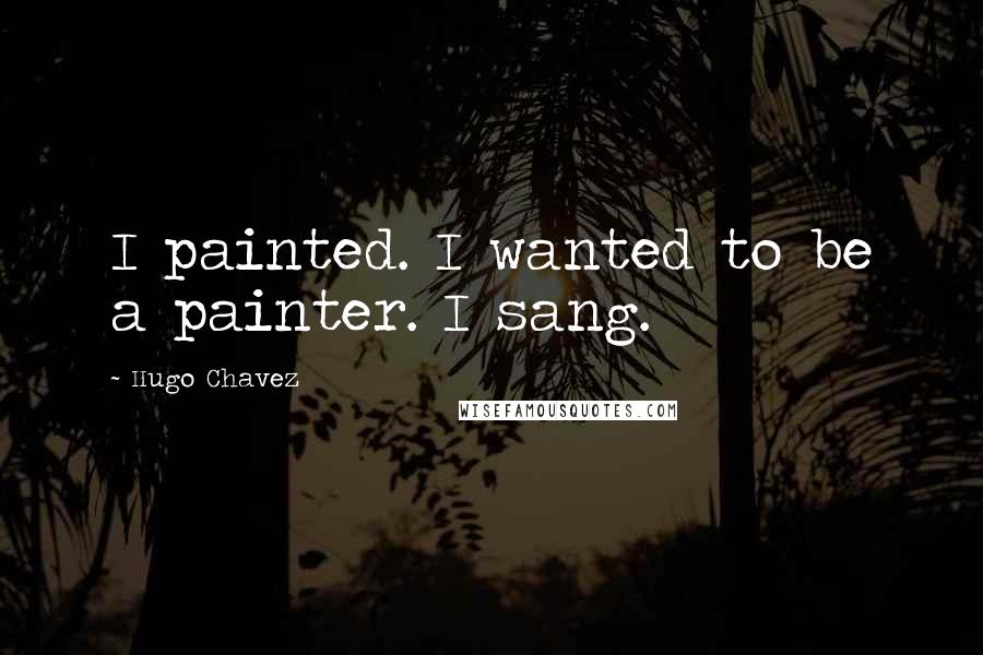 Hugo Chavez Quotes: I painted. I wanted to be a painter. I sang.