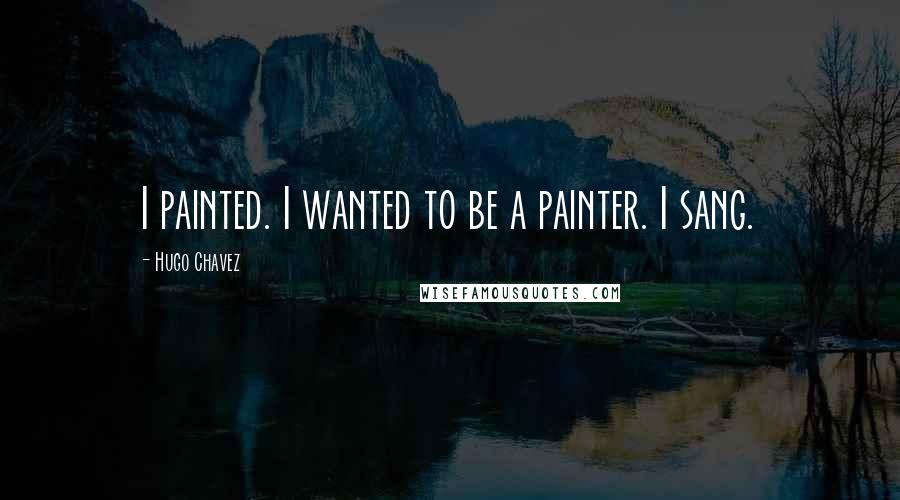 Hugo Chavez Quotes: I painted. I wanted to be a painter. I sang.