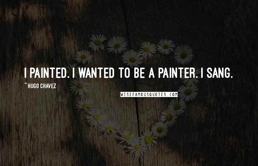 Hugo Chavez Quotes: I painted. I wanted to be a painter. I sang.