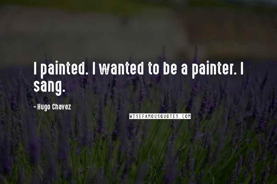 Hugo Chavez Quotes: I painted. I wanted to be a painter. I sang.