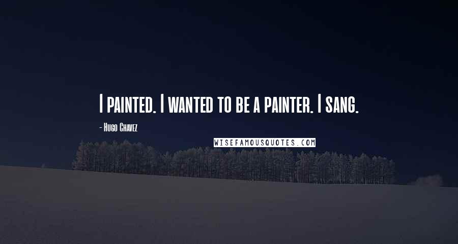 Hugo Chavez Quotes: I painted. I wanted to be a painter. I sang.