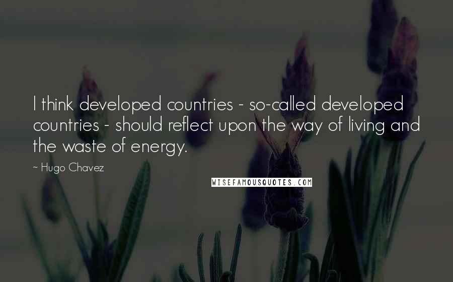 Hugo Chavez Quotes: I think developed countries - so-called developed countries - should reflect upon the way of living and the waste of energy.