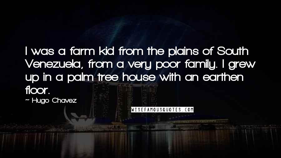 Hugo Chavez Quotes: I was a farm kid from the plains of South Venezuela, from a very poor family. I grew up in a palm tree house with an earthen floor.