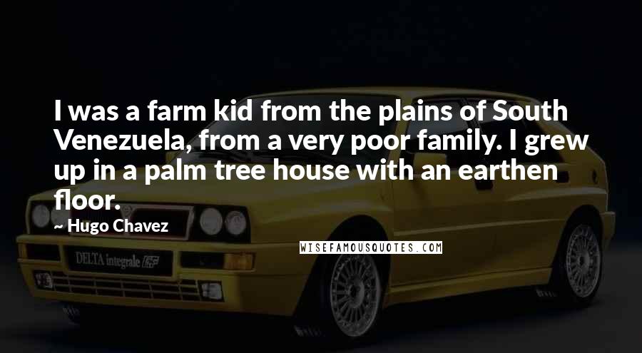 Hugo Chavez Quotes: I was a farm kid from the plains of South Venezuela, from a very poor family. I grew up in a palm tree house with an earthen floor.