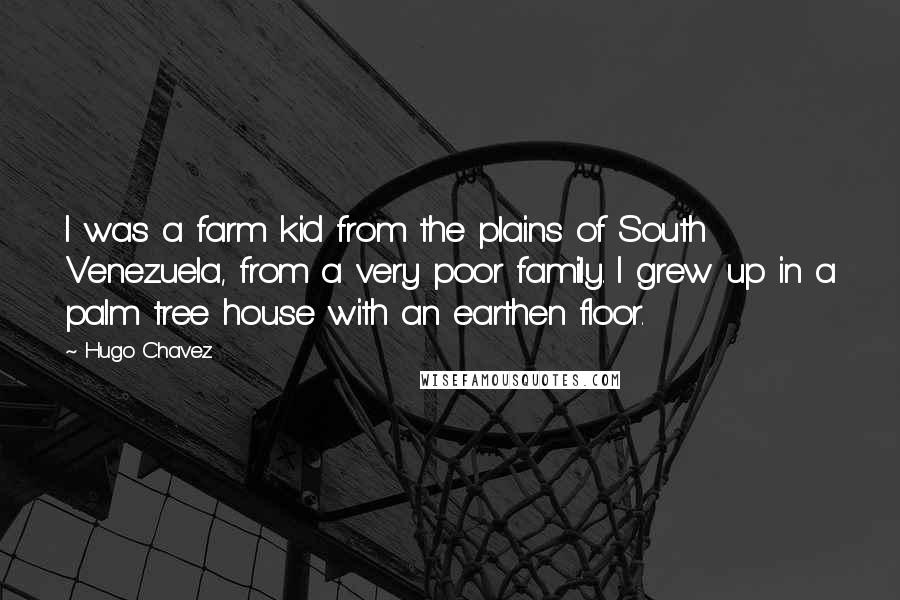 Hugo Chavez Quotes: I was a farm kid from the plains of South Venezuela, from a very poor family. I grew up in a palm tree house with an earthen floor.