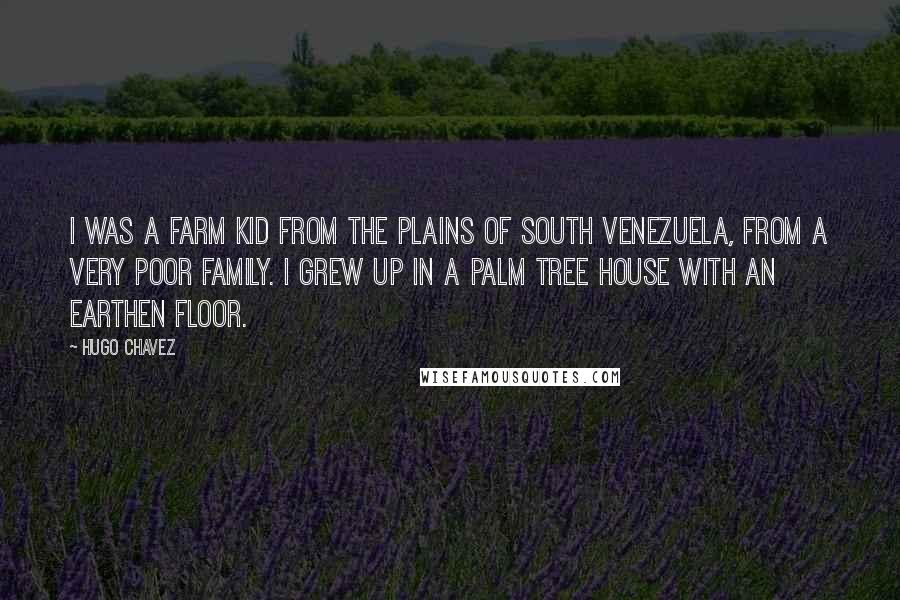 Hugo Chavez Quotes: I was a farm kid from the plains of South Venezuela, from a very poor family. I grew up in a palm tree house with an earthen floor.