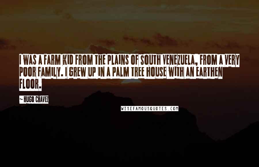 Hugo Chavez Quotes: I was a farm kid from the plains of South Venezuela, from a very poor family. I grew up in a palm tree house with an earthen floor.