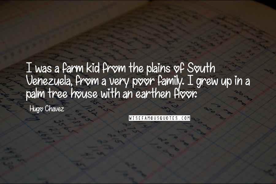 Hugo Chavez Quotes: I was a farm kid from the plains of South Venezuela, from a very poor family. I grew up in a palm tree house with an earthen floor.