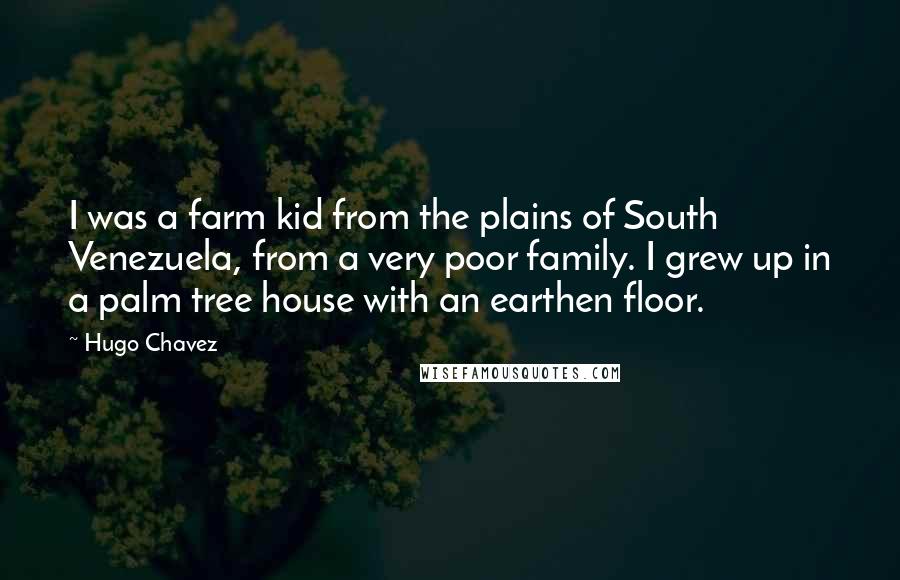 Hugo Chavez Quotes: I was a farm kid from the plains of South Venezuela, from a very poor family. I grew up in a palm tree house with an earthen floor.