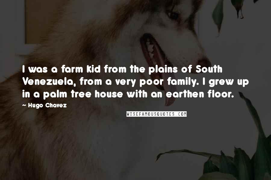 Hugo Chavez Quotes: I was a farm kid from the plains of South Venezuela, from a very poor family. I grew up in a palm tree house with an earthen floor.