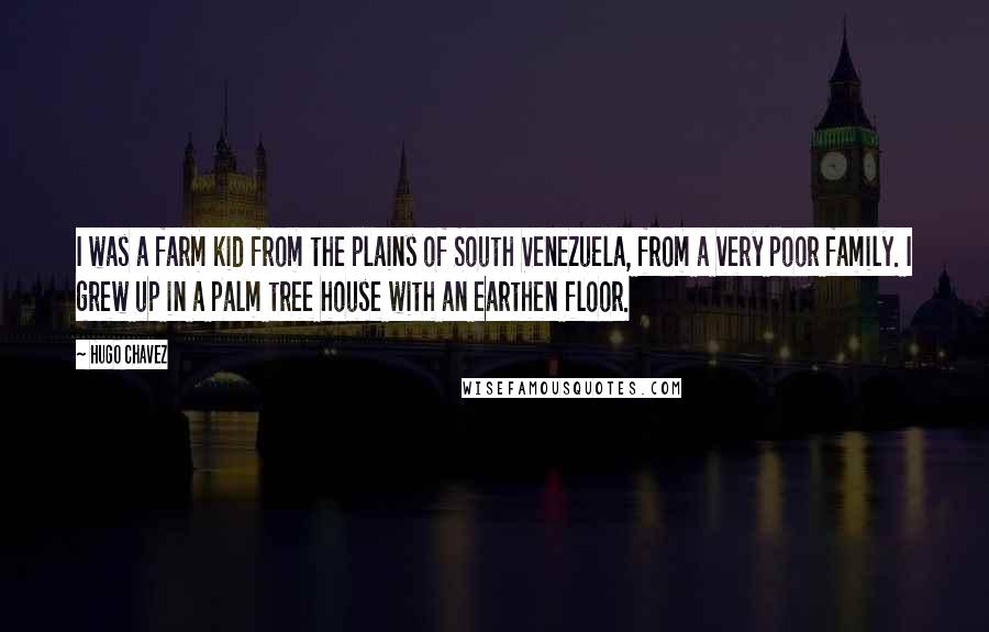 Hugo Chavez Quotes: I was a farm kid from the plains of South Venezuela, from a very poor family. I grew up in a palm tree house with an earthen floor.
