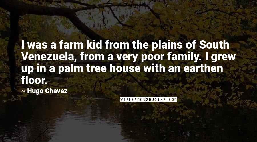 Hugo Chavez Quotes: I was a farm kid from the plains of South Venezuela, from a very poor family. I grew up in a palm tree house with an earthen floor.