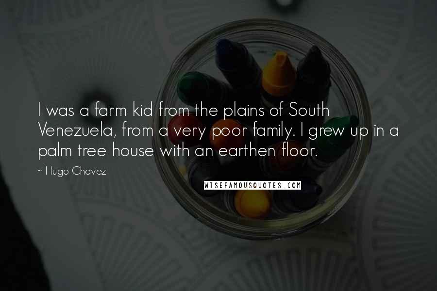 Hugo Chavez Quotes: I was a farm kid from the plains of South Venezuela, from a very poor family. I grew up in a palm tree house with an earthen floor.