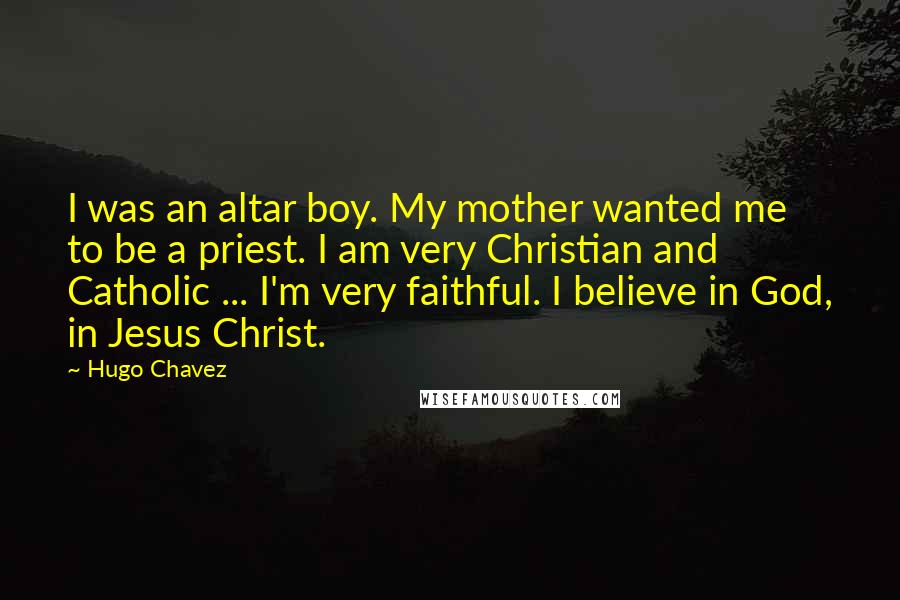 Hugo Chavez Quotes: I was an altar boy. My mother wanted me to be a priest. I am very Christian and Catholic ... I'm very faithful. I believe in God, in Jesus Christ.