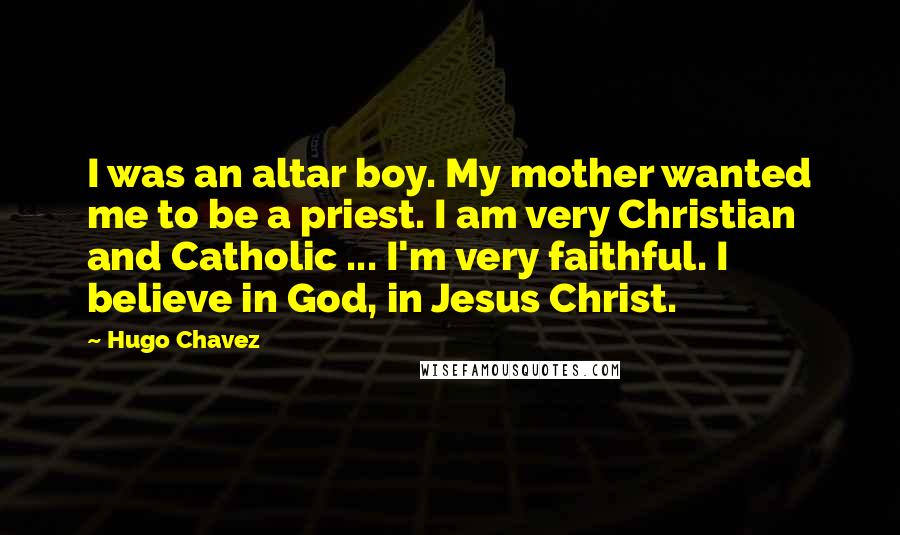 Hugo Chavez Quotes: I was an altar boy. My mother wanted me to be a priest. I am very Christian and Catholic ... I'm very faithful. I believe in God, in Jesus Christ.