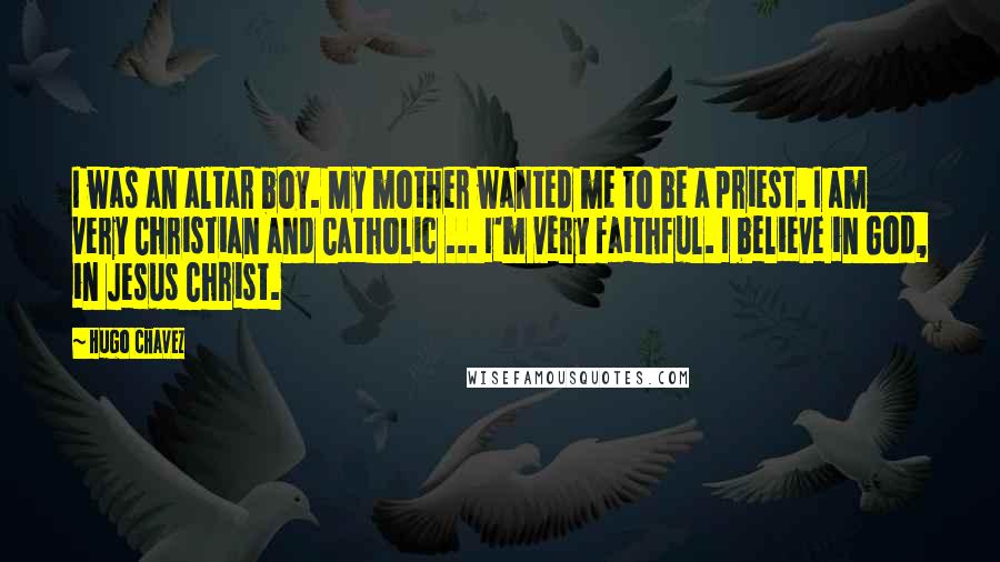 Hugo Chavez Quotes: I was an altar boy. My mother wanted me to be a priest. I am very Christian and Catholic ... I'm very faithful. I believe in God, in Jesus Christ.