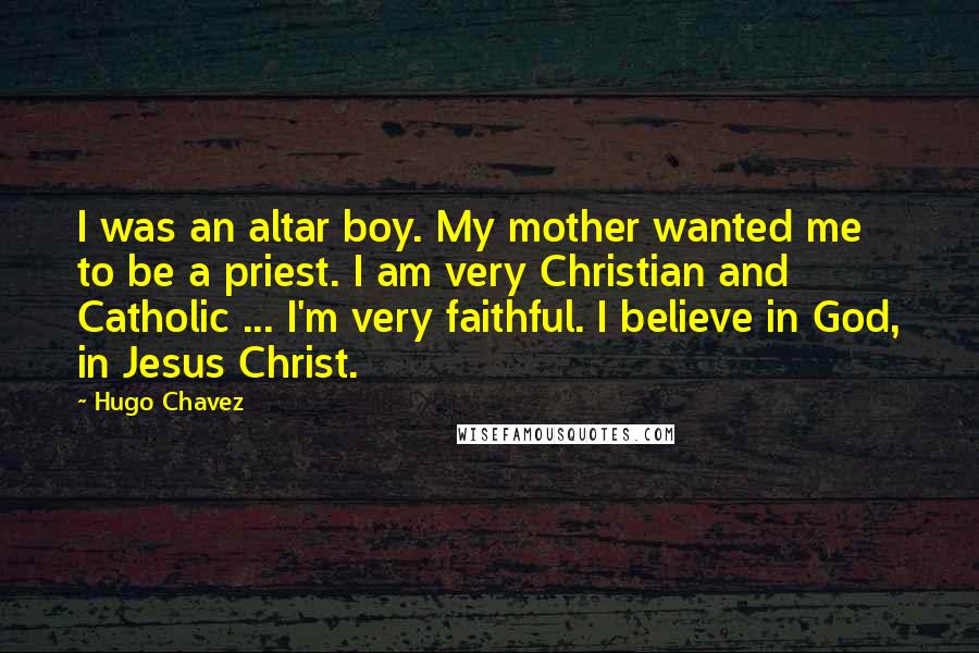 Hugo Chavez Quotes: I was an altar boy. My mother wanted me to be a priest. I am very Christian and Catholic ... I'm very faithful. I believe in God, in Jesus Christ.