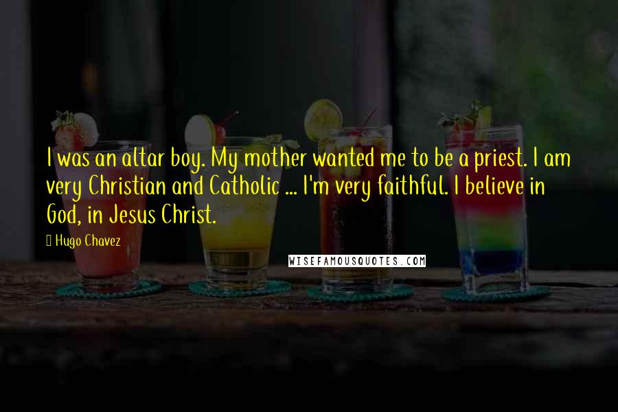 Hugo Chavez Quotes: I was an altar boy. My mother wanted me to be a priest. I am very Christian and Catholic ... I'm very faithful. I believe in God, in Jesus Christ.