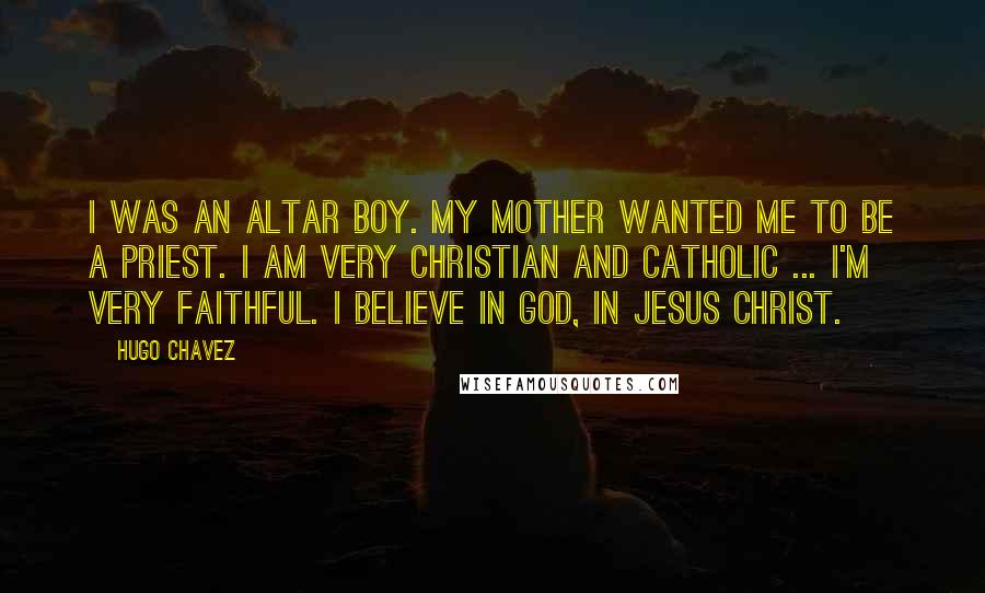 Hugo Chavez Quotes: I was an altar boy. My mother wanted me to be a priest. I am very Christian and Catholic ... I'm very faithful. I believe in God, in Jesus Christ.