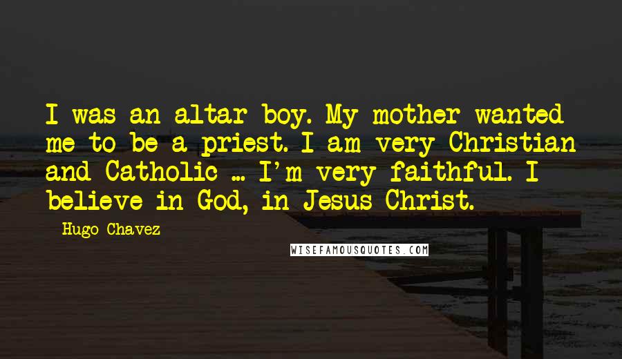 Hugo Chavez Quotes: I was an altar boy. My mother wanted me to be a priest. I am very Christian and Catholic ... I'm very faithful. I believe in God, in Jesus Christ.