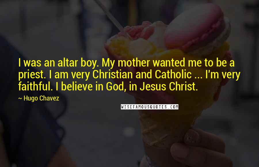 Hugo Chavez Quotes: I was an altar boy. My mother wanted me to be a priest. I am very Christian and Catholic ... I'm very faithful. I believe in God, in Jesus Christ.