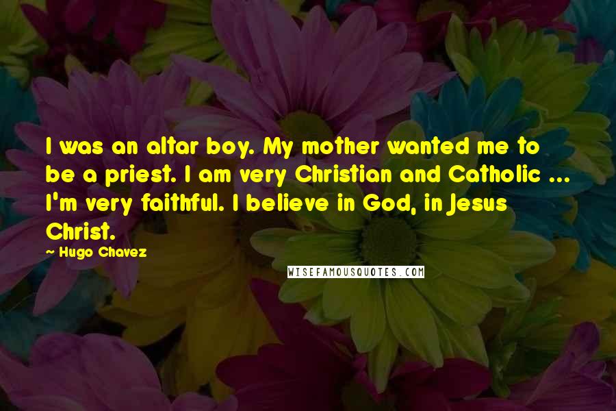 Hugo Chavez Quotes: I was an altar boy. My mother wanted me to be a priest. I am very Christian and Catholic ... I'm very faithful. I believe in God, in Jesus Christ.