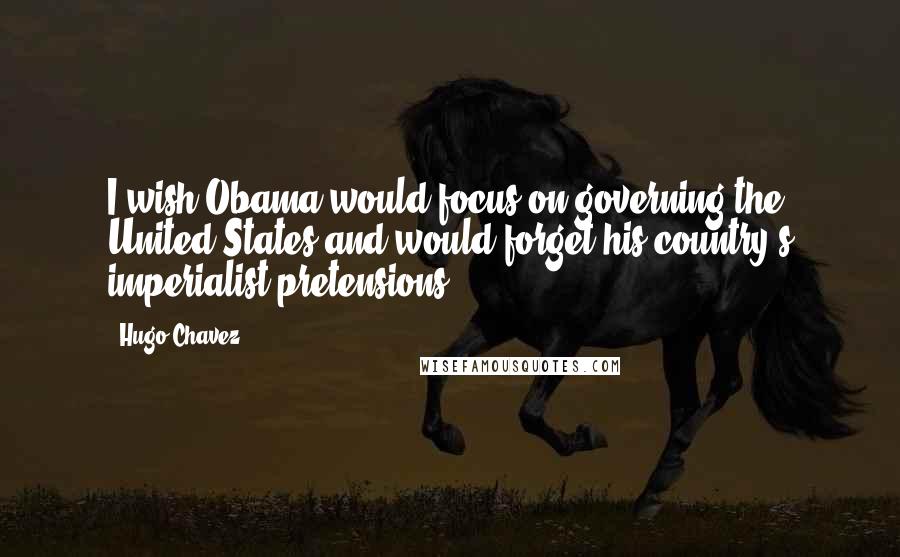 Hugo Chavez Quotes: I wish Obama would focus on governing the United States and would forget his country's imperialist pretensions.