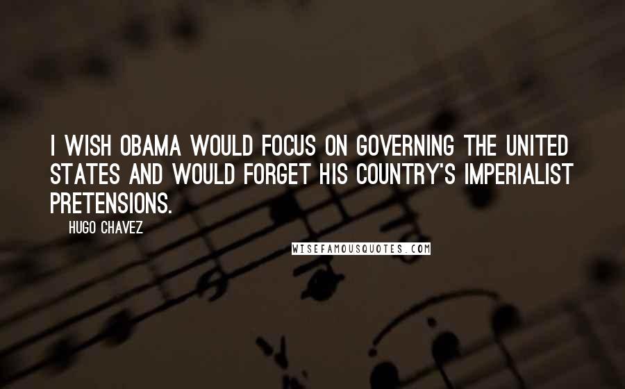 Hugo Chavez Quotes: I wish Obama would focus on governing the United States and would forget his country's imperialist pretensions.