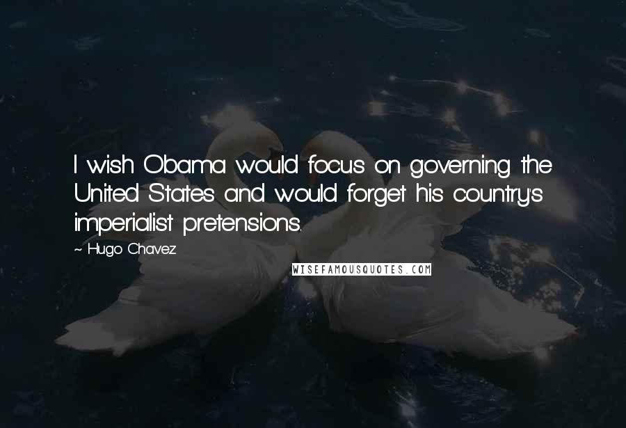 Hugo Chavez Quotes: I wish Obama would focus on governing the United States and would forget his country's imperialist pretensions.