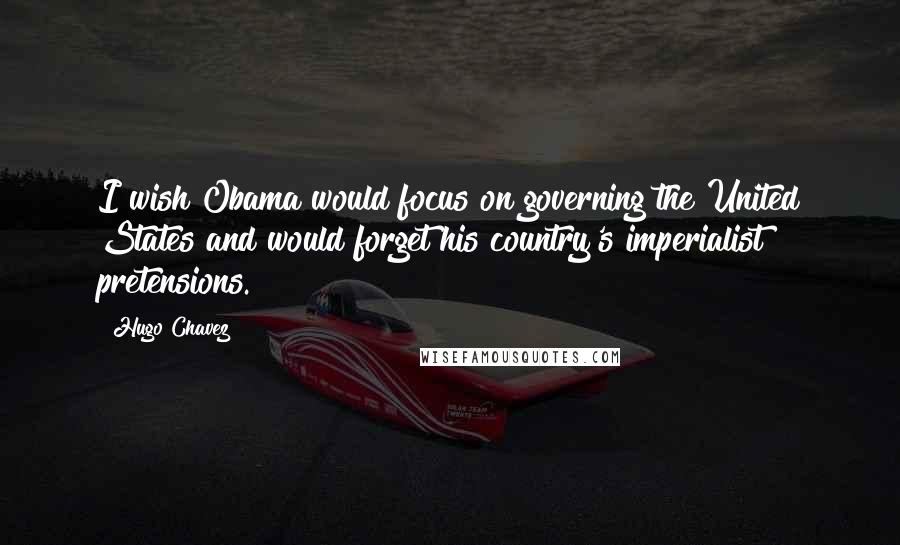 Hugo Chavez Quotes: I wish Obama would focus on governing the United States and would forget his country's imperialist pretensions.