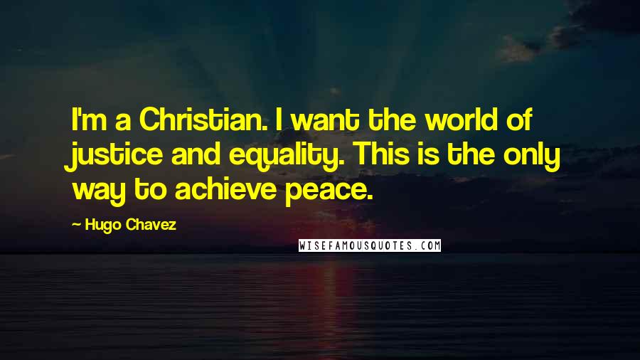 Hugo Chavez Quotes: I'm a Christian. I want the world of justice and equality. This is the only way to achieve peace.
