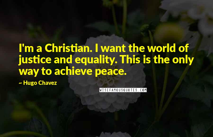 Hugo Chavez Quotes: I'm a Christian. I want the world of justice and equality. This is the only way to achieve peace.