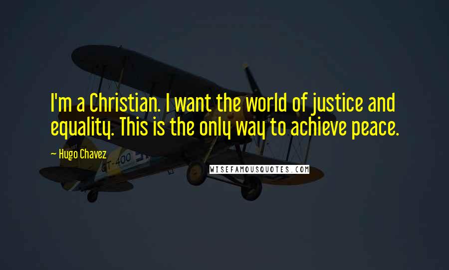 Hugo Chavez Quotes: I'm a Christian. I want the world of justice and equality. This is the only way to achieve peace.