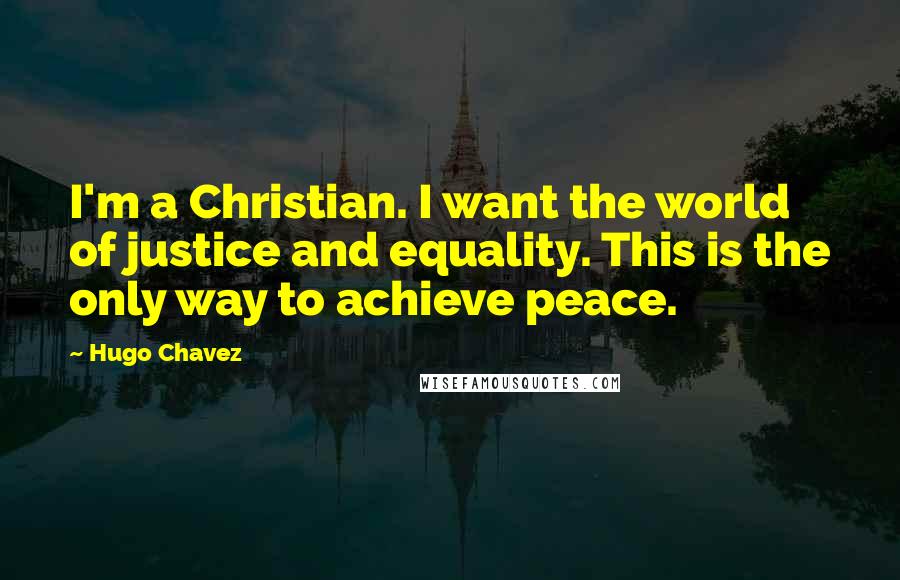 Hugo Chavez Quotes: I'm a Christian. I want the world of justice and equality. This is the only way to achieve peace.