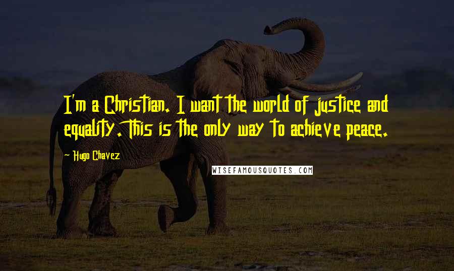 Hugo Chavez Quotes: I'm a Christian. I want the world of justice and equality. This is the only way to achieve peace.