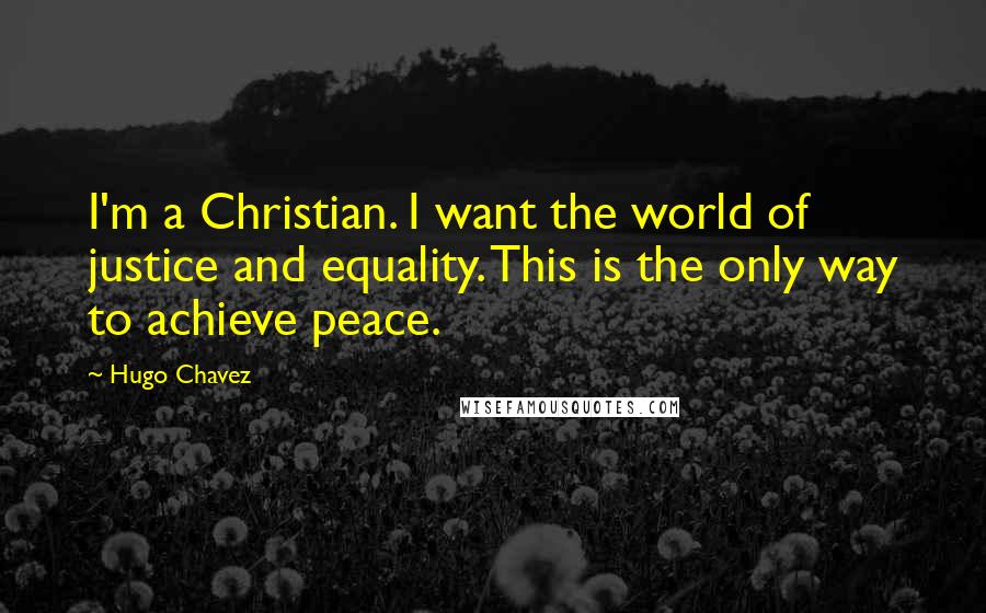 Hugo Chavez Quotes: I'm a Christian. I want the world of justice and equality. This is the only way to achieve peace.