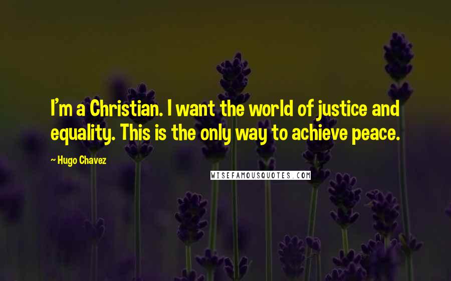 Hugo Chavez Quotes: I'm a Christian. I want the world of justice and equality. This is the only way to achieve peace.