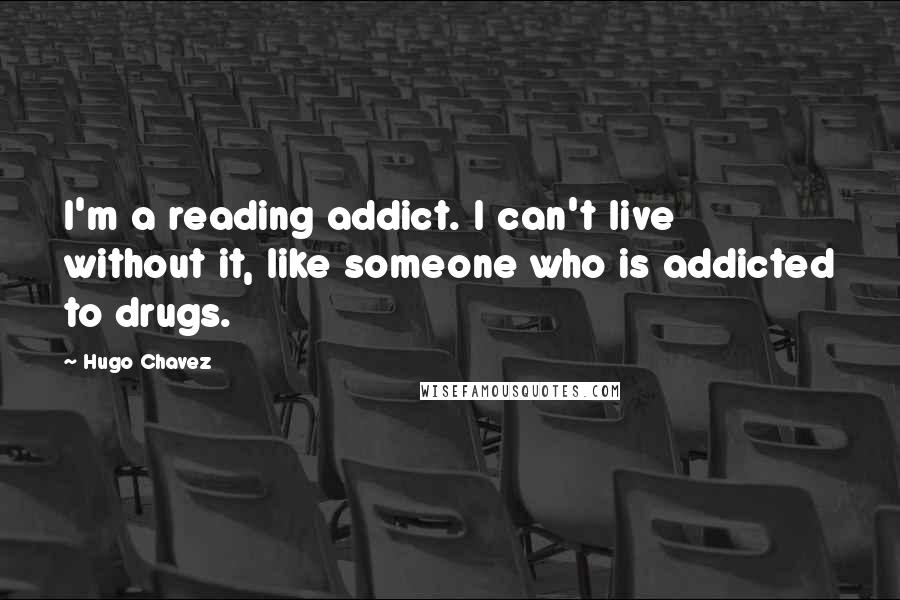 Hugo Chavez Quotes: I'm a reading addict. I can't live without it, like someone who is addicted to drugs.