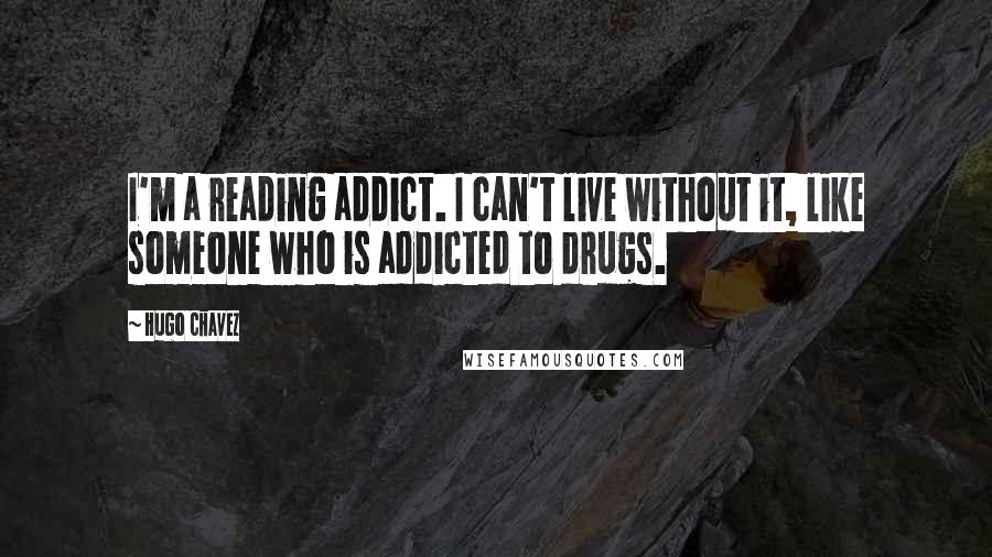 Hugo Chavez Quotes: I'm a reading addict. I can't live without it, like someone who is addicted to drugs.