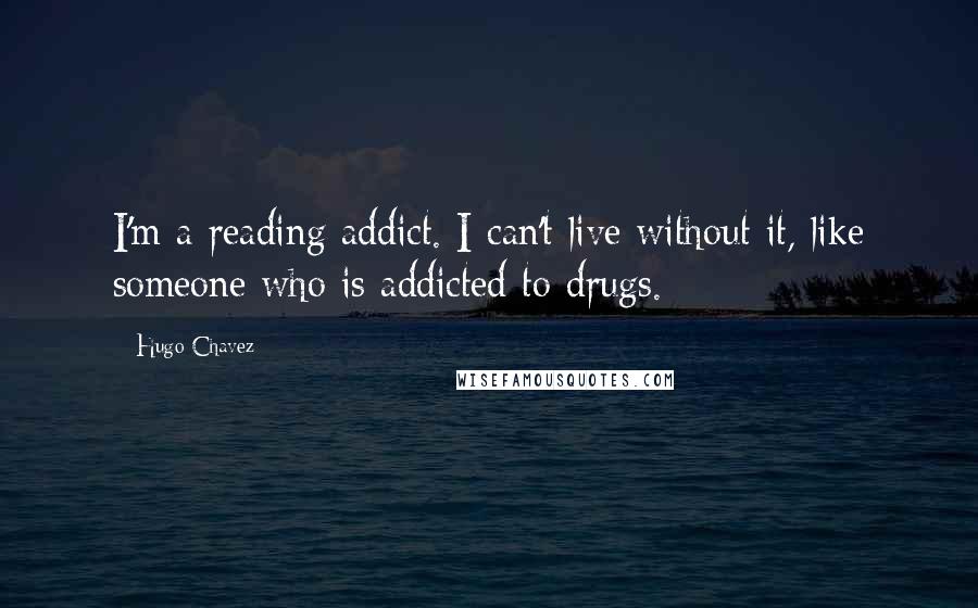 Hugo Chavez Quotes: I'm a reading addict. I can't live without it, like someone who is addicted to drugs.