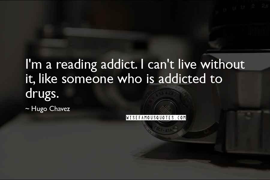 Hugo Chavez Quotes: I'm a reading addict. I can't live without it, like someone who is addicted to drugs.