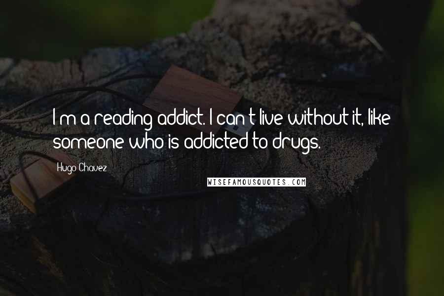 Hugo Chavez Quotes: I'm a reading addict. I can't live without it, like someone who is addicted to drugs.
