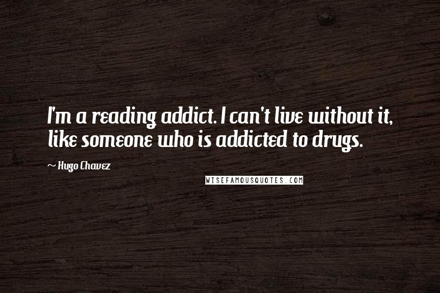 Hugo Chavez Quotes: I'm a reading addict. I can't live without it, like someone who is addicted to drugs.