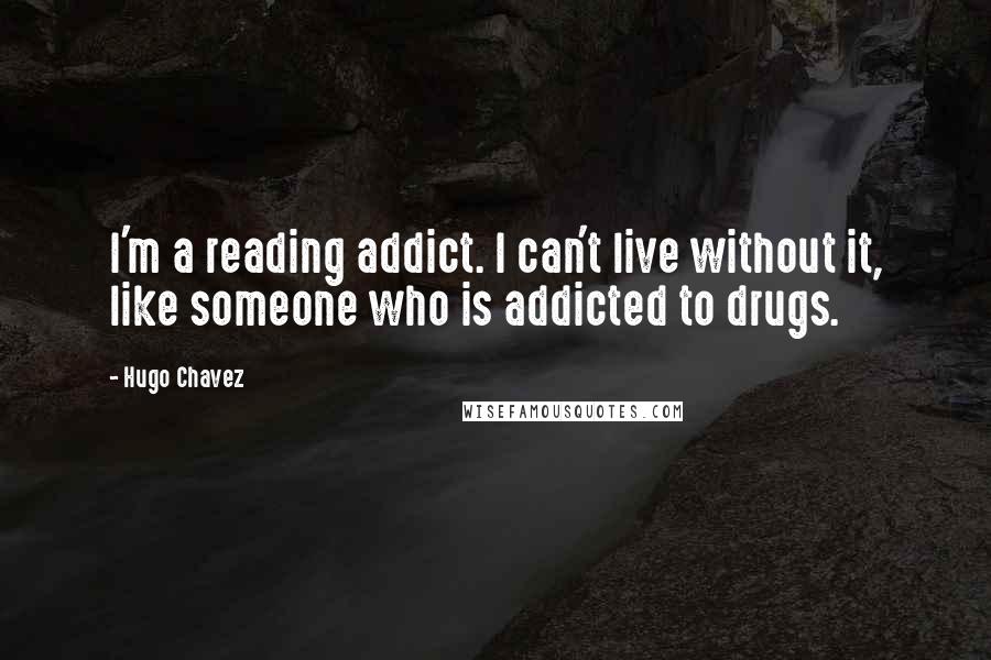 Hugo Chavez Quotes: I'm a reading addict. I can't live without it, like someone who is addicted to drugs.