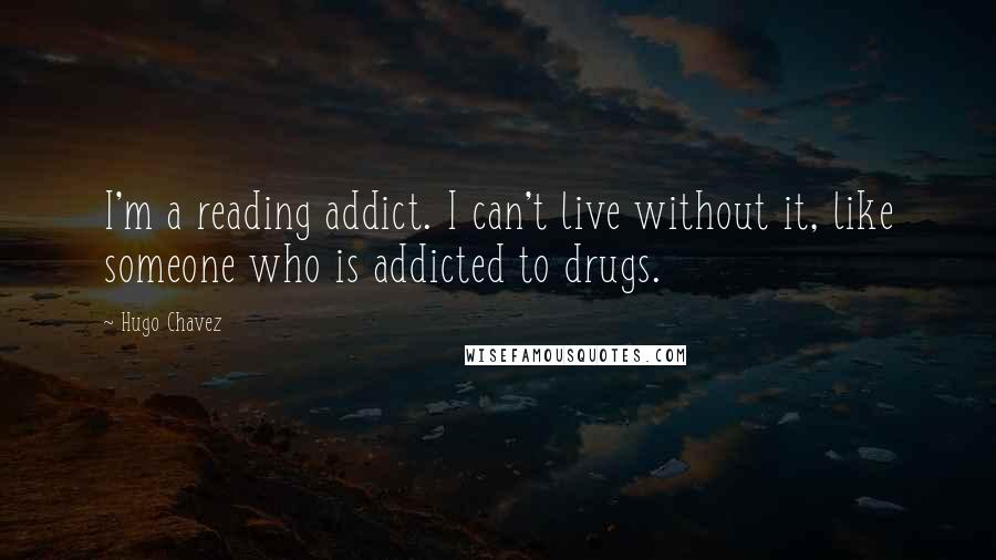 Hugo Chavez Quotes: I'm a reading addict. I can't live without it, like someone who is addicted to drugs.