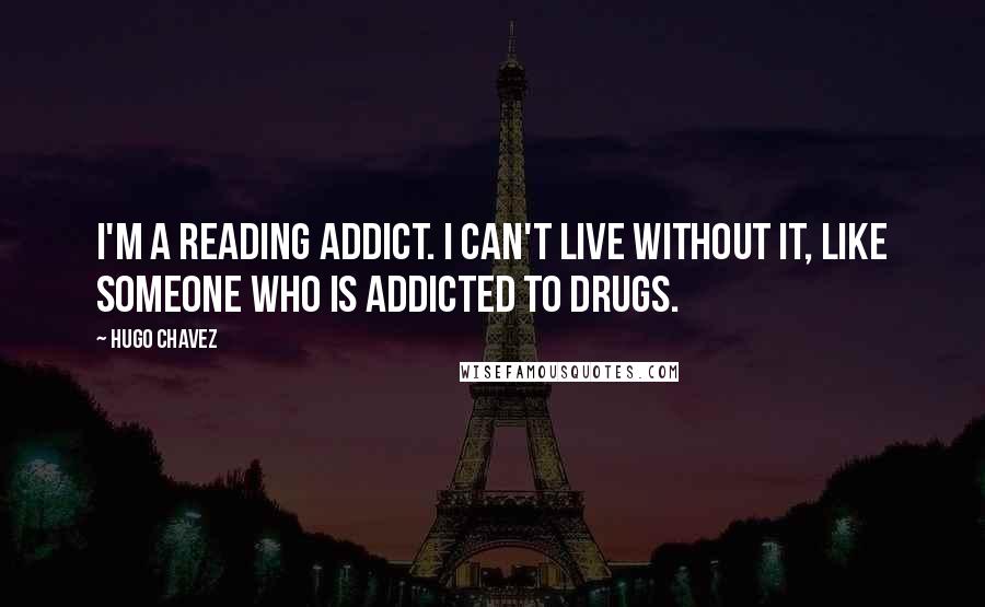 Hugo Chavez Quotes: I'm a reading addict. I can't live without it, like someone who is addicted to drugs.