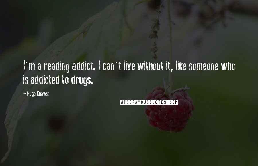 Hugo Chavez Quotes: I'm a reading addict. I can't live without it, like someone who is addicted to drugs.