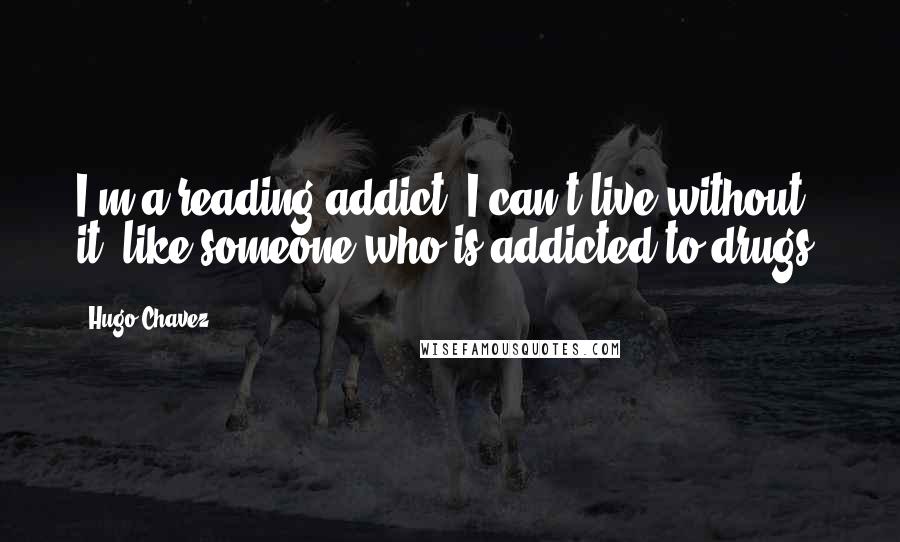 Hugo Chavez Quotes: I'm a reading addict. I can't live without it, like someone who is addicted to drugs.