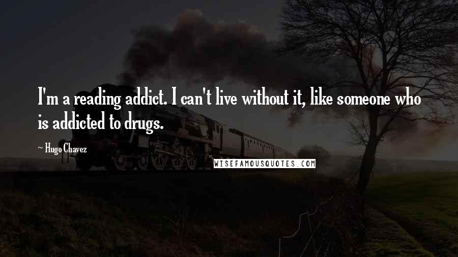 Hugo Chavez Quotes: I'm a reading addict. I can't live without it, like someone who is addicted to drugs.