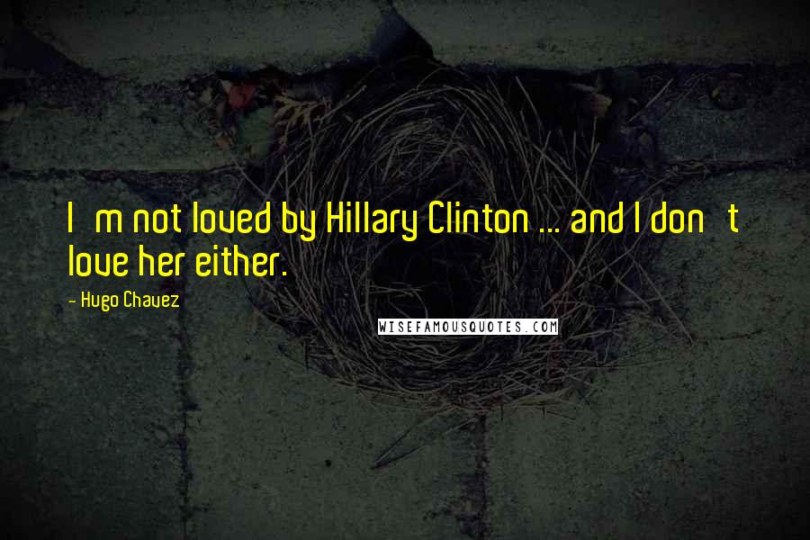 Hugo Chavez Quotes: I'm not loved by Hillary Clinton ... and I don't love her either.